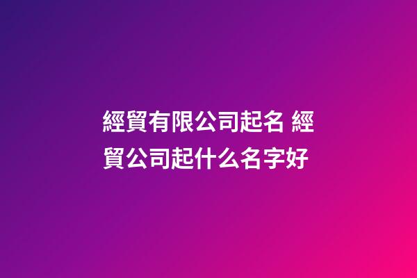經貿有限公司起名 經貿公司起什么名字好